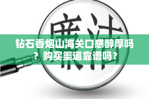 钻石香烟山海关口感醇厚吗？购买渠道靠谱吗？